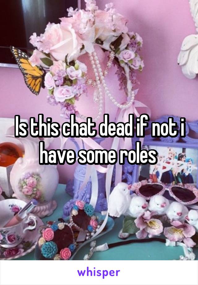 Is this chat dead if not i have some roles 