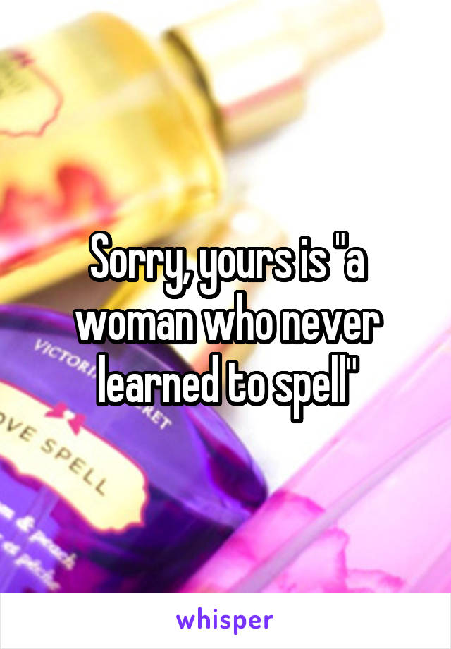 Sorry, yours is "a woman who never learned to spell"
