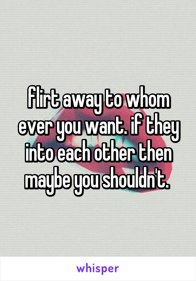 flirt away to whom ever you want. if they into each other then maybe you shouldn't. 