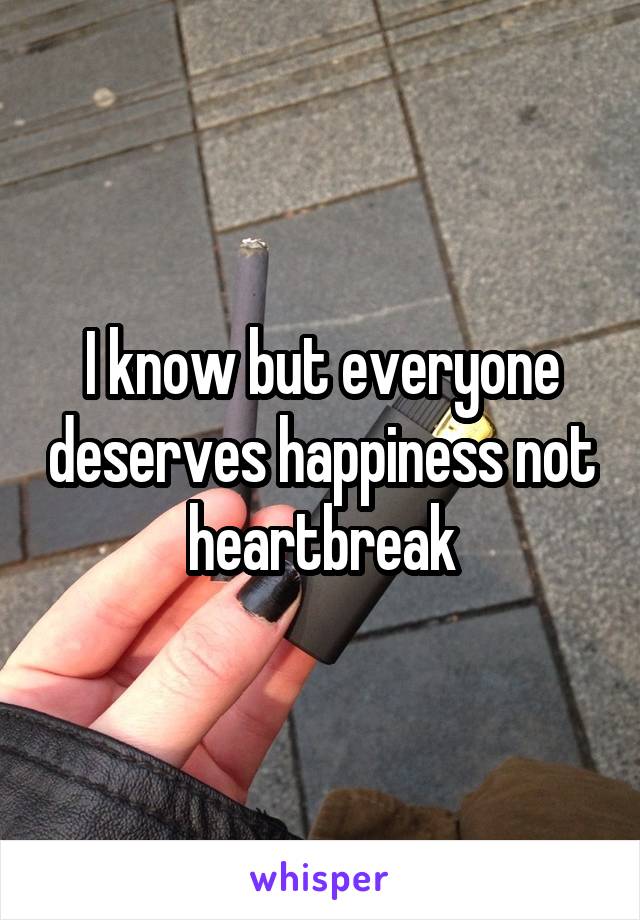 I know but everyone deserves happiness not heartbreak