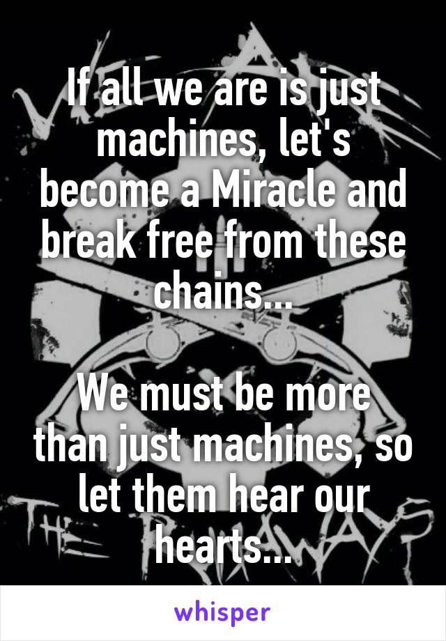 If all we are is just machines, let's become a Miracle and break free from these chains...

We must be more than just machines, so let them hear our hearts...