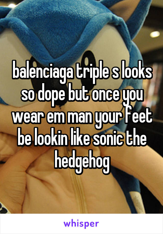 balenciaga triple s looks so dope but once you wear em man your feet be lookin like sonic the hedgehog
