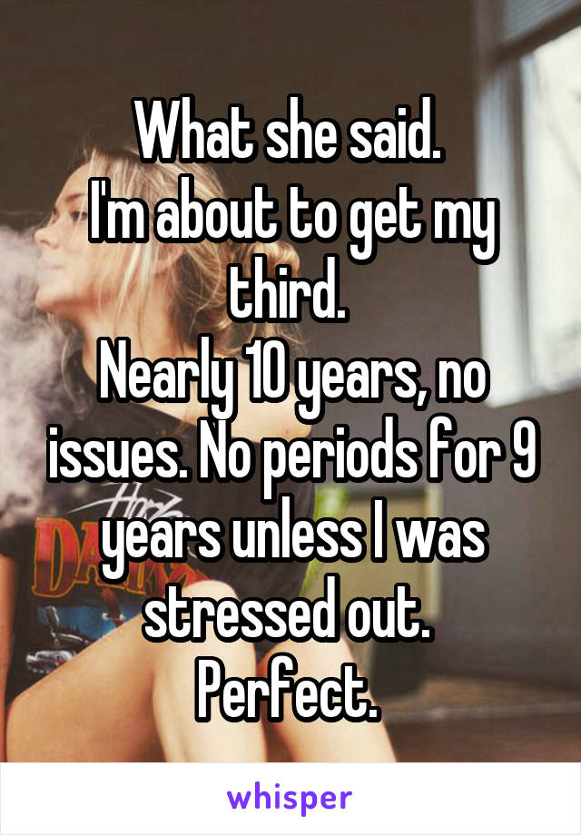What she said. 
I'm about to get my third. 
Nearly 10 years, no issues. No periods for 9 years unless I was stressed out. 
Perfect. 