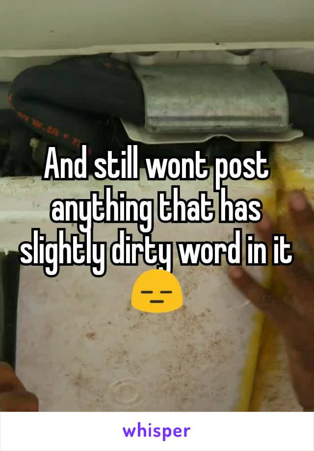 And still wont post anything that has slightly dirty word in it
😑