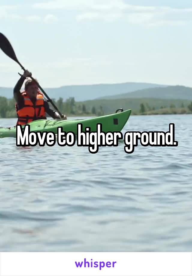 Move to higher ground.