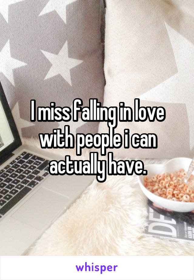 I miss falling in love with people i can actually have.
