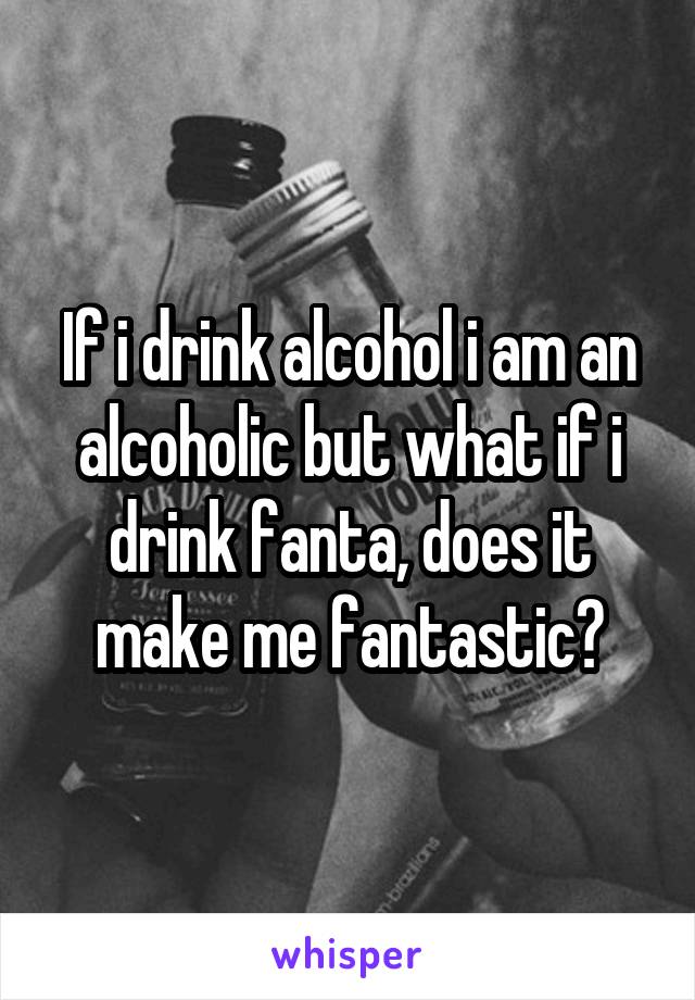 If i drink alcohol i am an alcoholic but what if i drink fanta, does it make me fantastic?