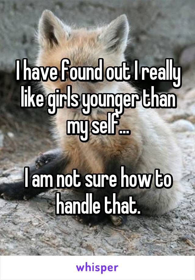 I have found out I really like girls younger than my self...

I am not sure how to handle that.