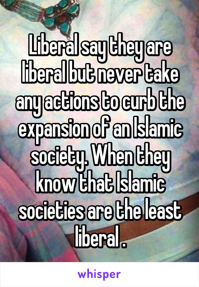 Liberal say they are liberal but never take any actions to curb the expansion of an Islamic society. When they know that Islamic societies are the least liberal .