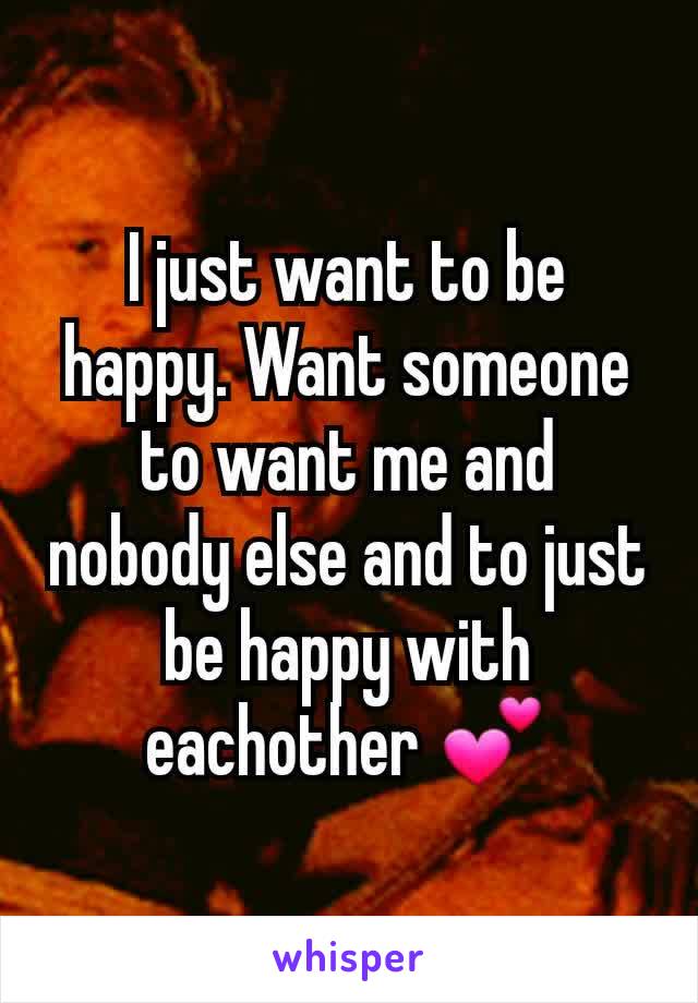 I just want to be happy. Want someone to want me and nobody else and to just be happy with eachother 💕