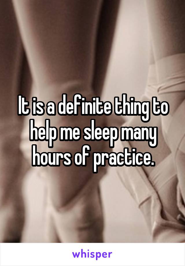It is a definite thing to
help me sleep many hours of practice.