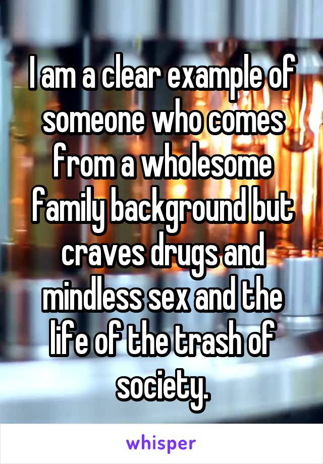 I am a clear example of someone who comes from a wholesome family background but craves drugs and mindless sex and the life of the trash of society.