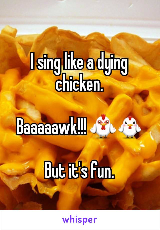 I sing like a dying chicken.

Baaaaawk!!! 🐓🐔

But it's fun.