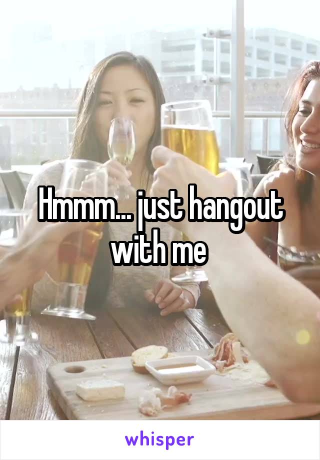 Hmmm... just hangout with me 