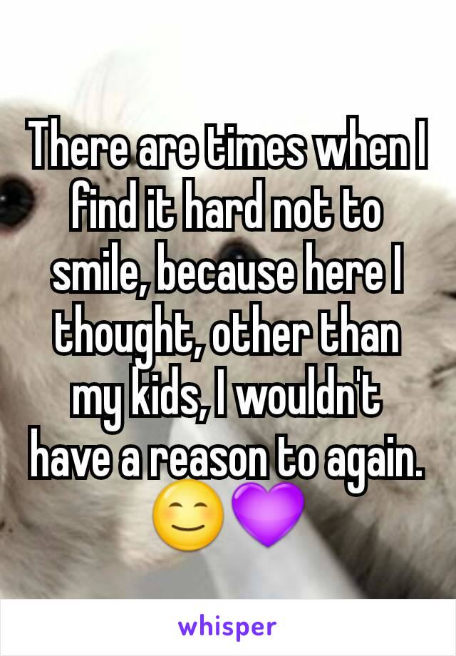 There are times when I find it hard not to smile, because here I thought, other than my kids, I wouldn't have a reason to again.
😊💜