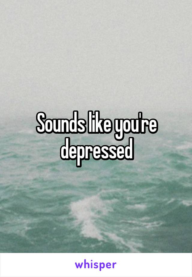 Sounds like you're depressed