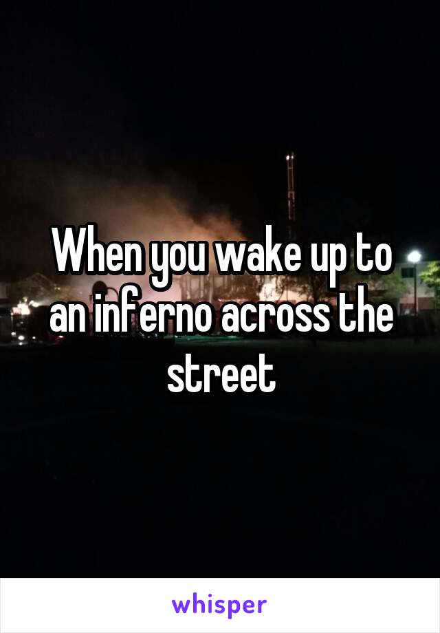 When you wake up to an inferno across the street