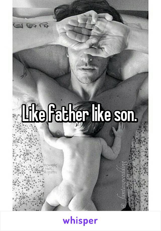 Like father like son. 