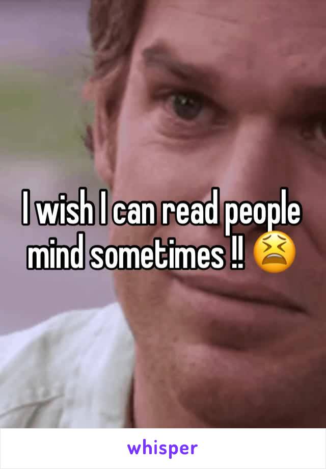 I wish I can read people mind sometimes !! 😫