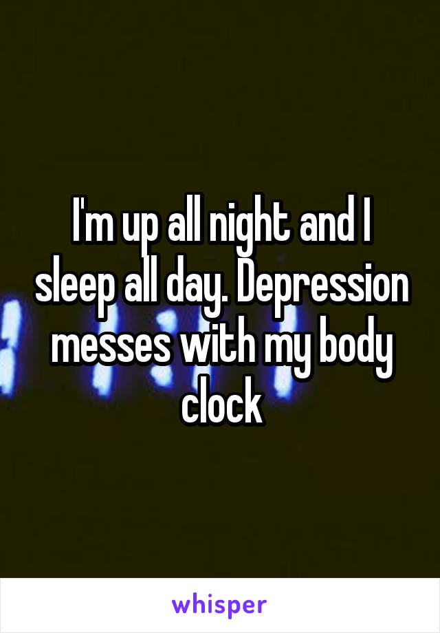 I'm up all night and I sleep all day. Depression messes with my body clock