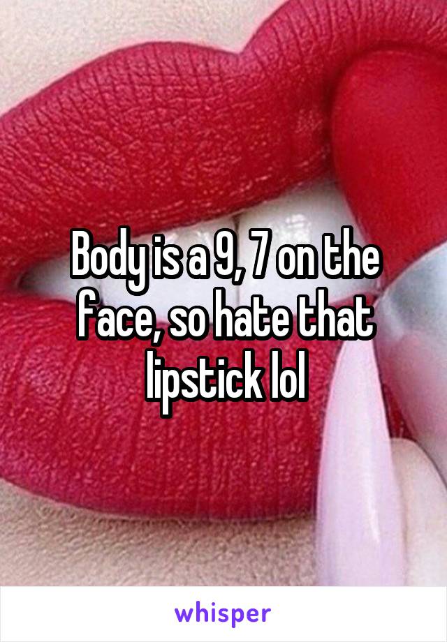 Body is a 9, 7 on the face, so hate that lipstick lol