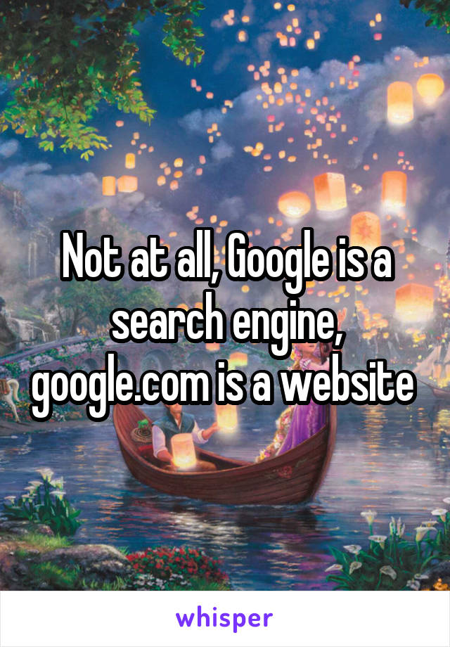 Not at all, Google is a search engine, google.com is a website 