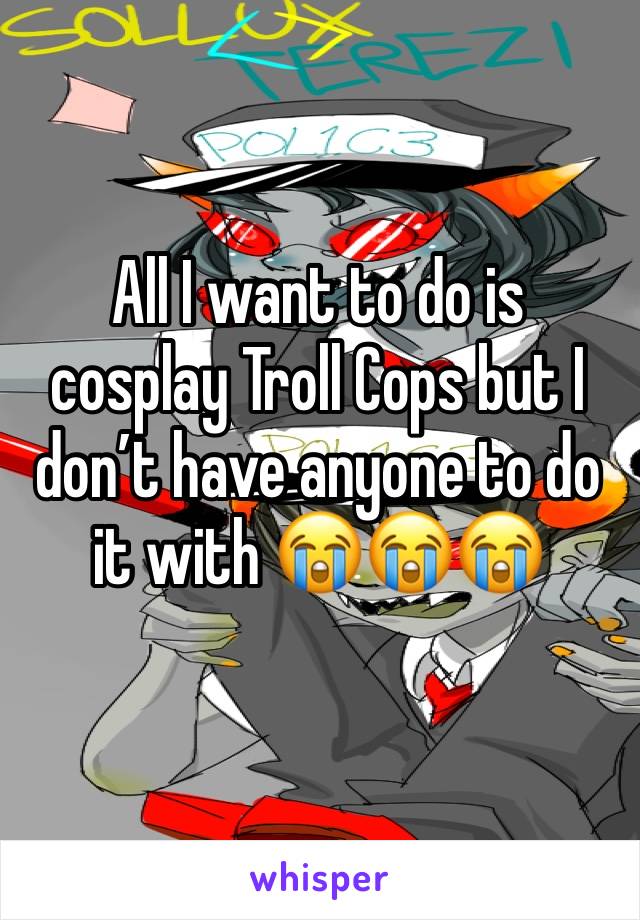 All I want to do is cosplay Troll Cops but I don’t have anyone to do it with 😭😭😭
