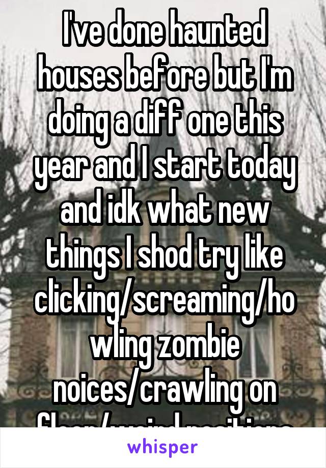 I've done haunted houses before but I'm doing a diff one this year and I start today and idk what new things I shod try like clicking/screaming/howling zombie noices/crawling on floor/weird positions