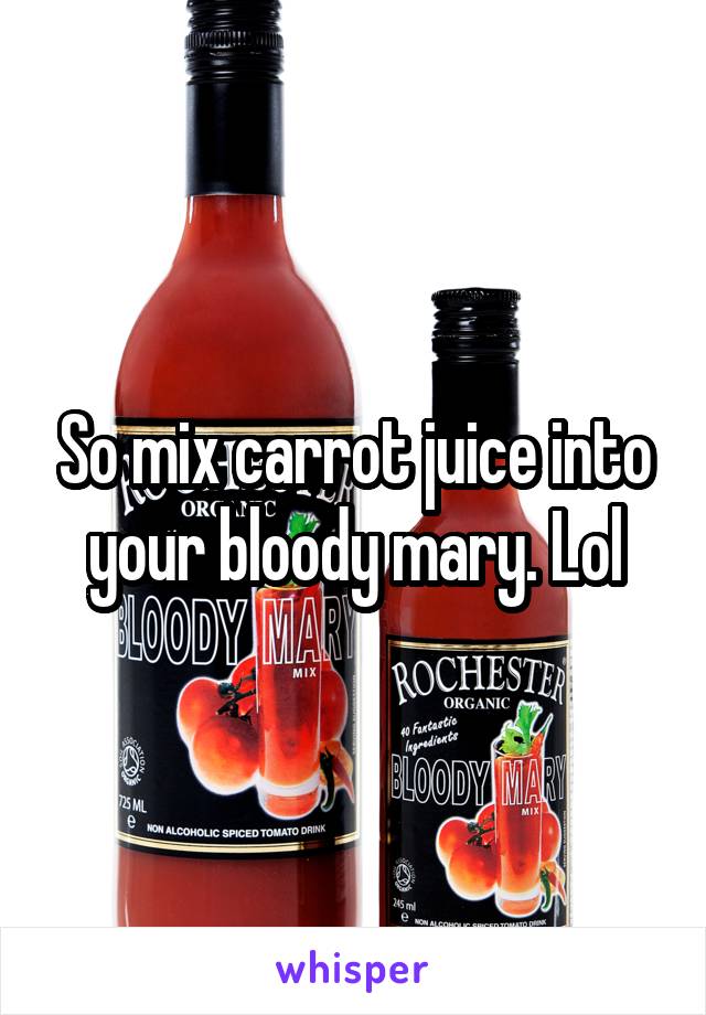 So mix carrot juice into your bloody mary. Lol