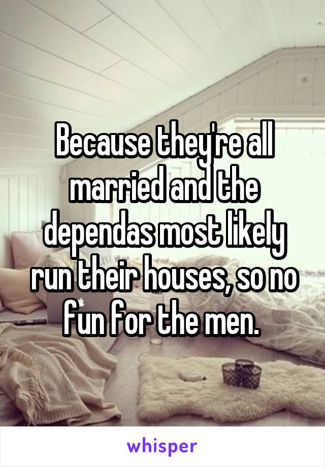 Because they're all married and the dependas most likely run their houses, so no fun for the men. 