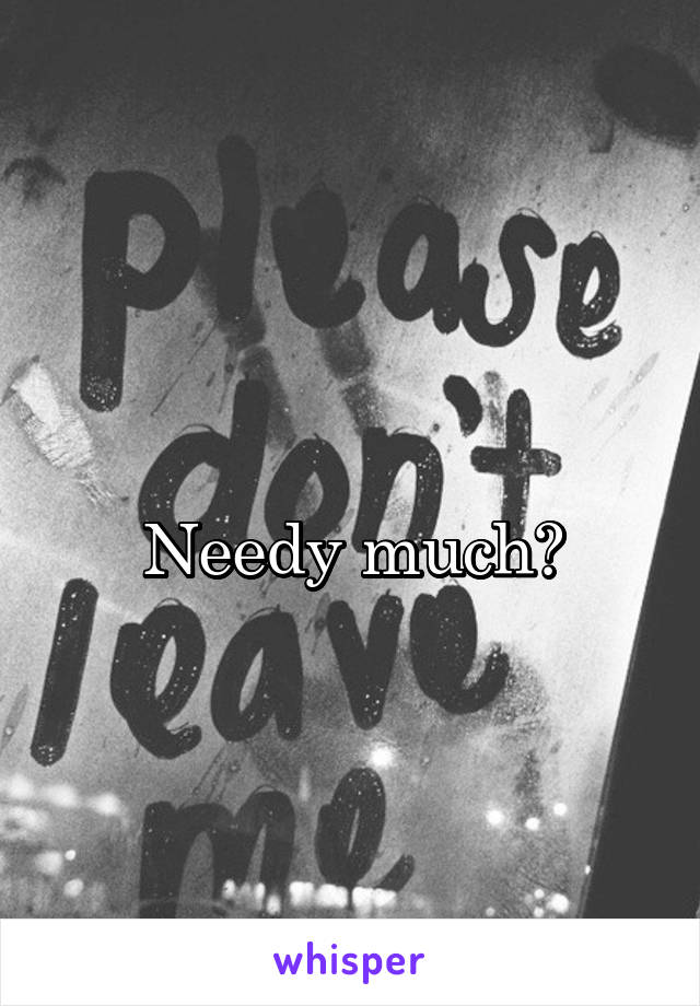 
Needy much?