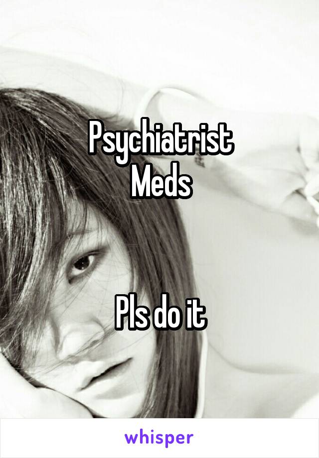 Psychiatrist
Meds


Pls do it