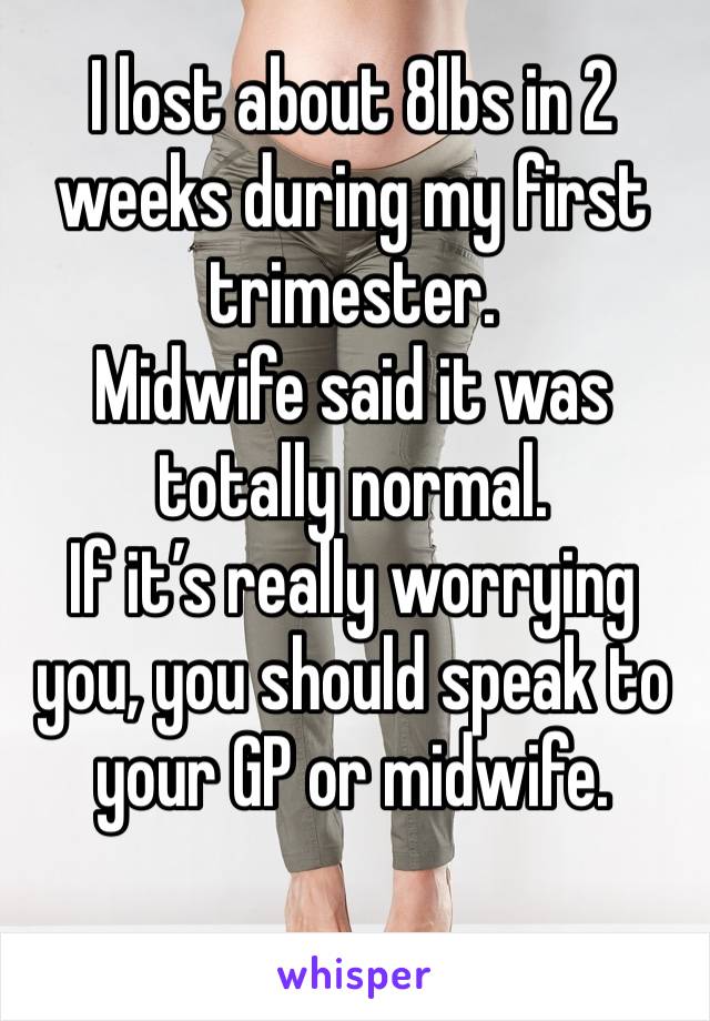 I lost about 8lbs in 2 weeks during my first trimester. 
Midwife said it was totally normal. 
If it’s really worrying you, you should speak to your GP or midwife. 