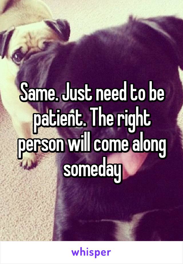 Same. Just need to be patient. The right person will come along someday