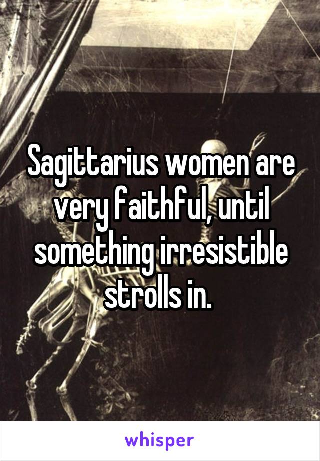 Sagittarius women are very faithful, until something irresistible strolls in. 