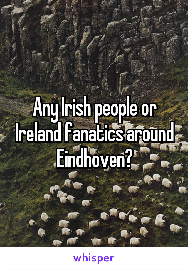 Any Irish people or Ireland fanatics around Eindhoven?