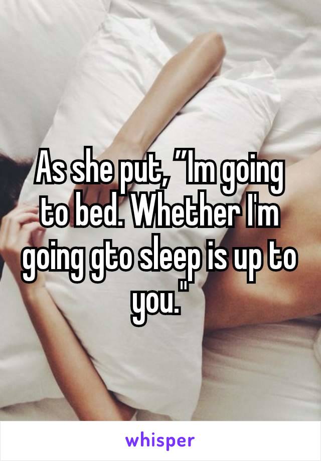 As she put, ”Im going to bed. Whether I'm going gto sleep is up to you."