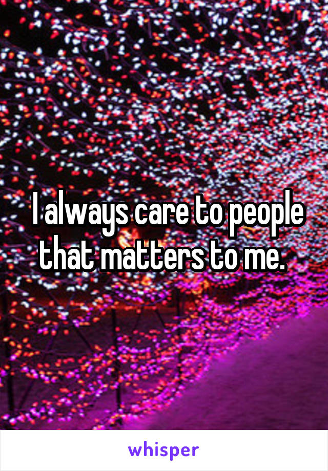  I always care to people that matters to me. 