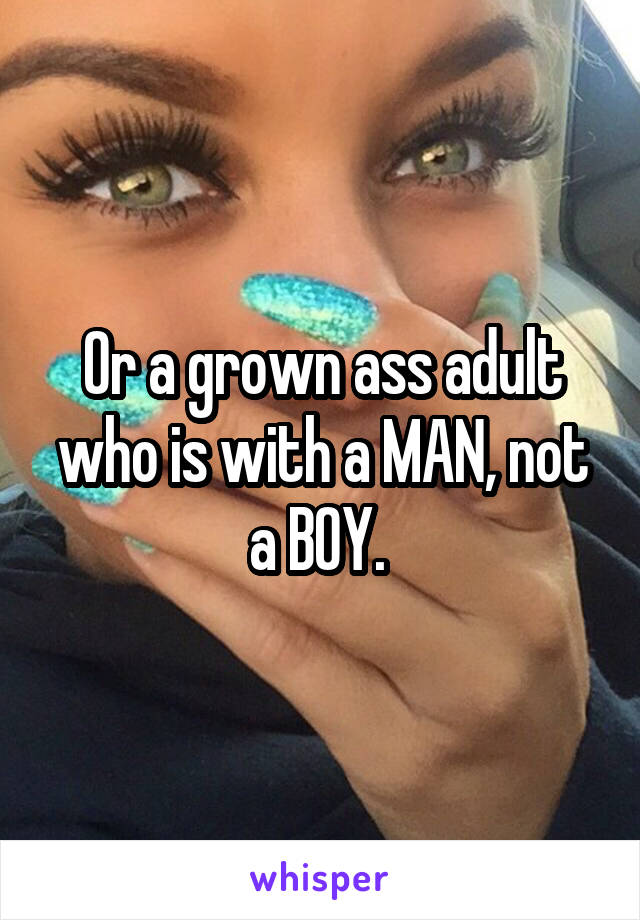 Or a grown ass adult who is with a MAN, not a BOY. 