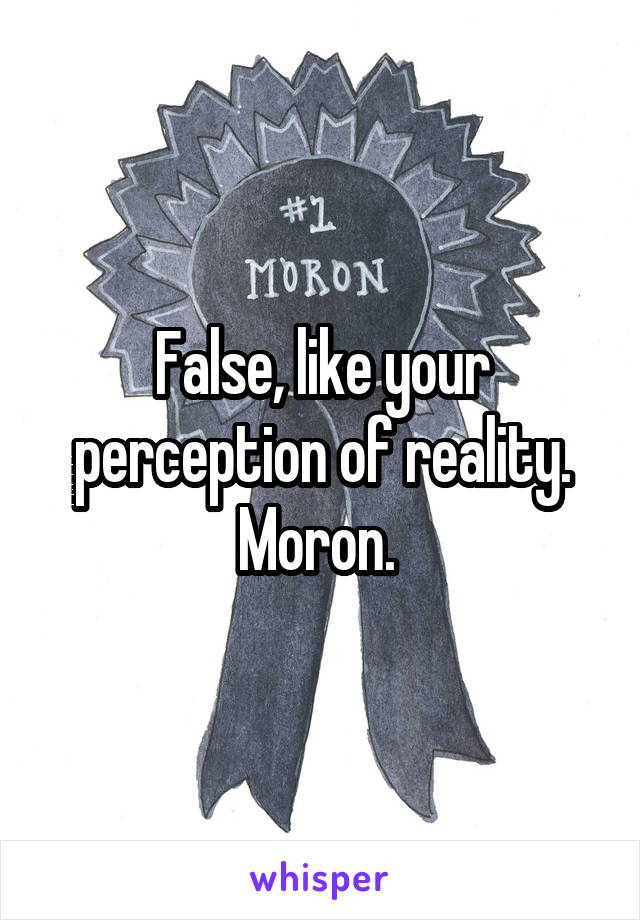 False, like your perception of reality. Moron. 