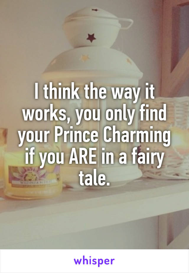 I think the way it works, you only find your Prince Charming if you ARE in a fairy tale.