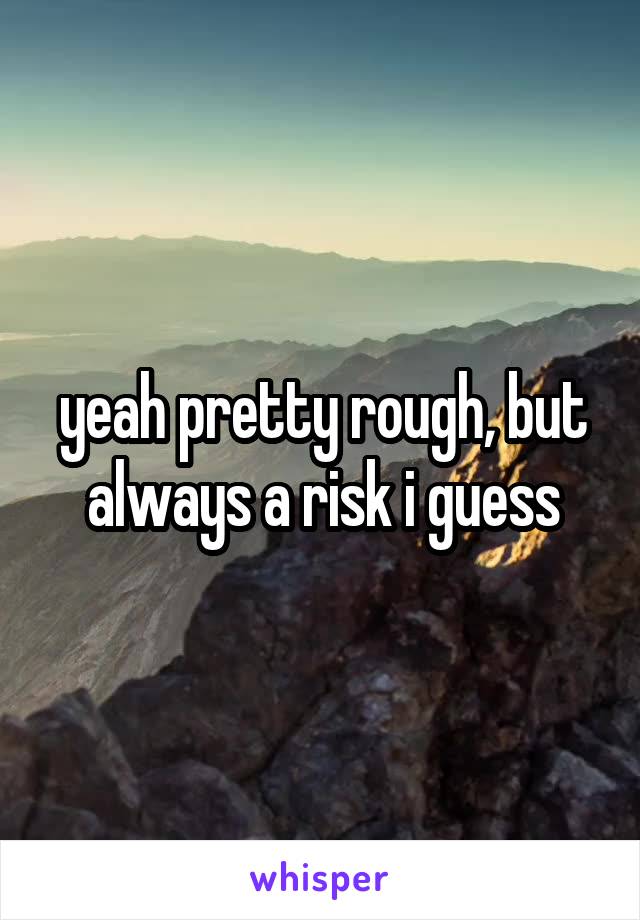 yeah pretty rough, but always a risk i guess