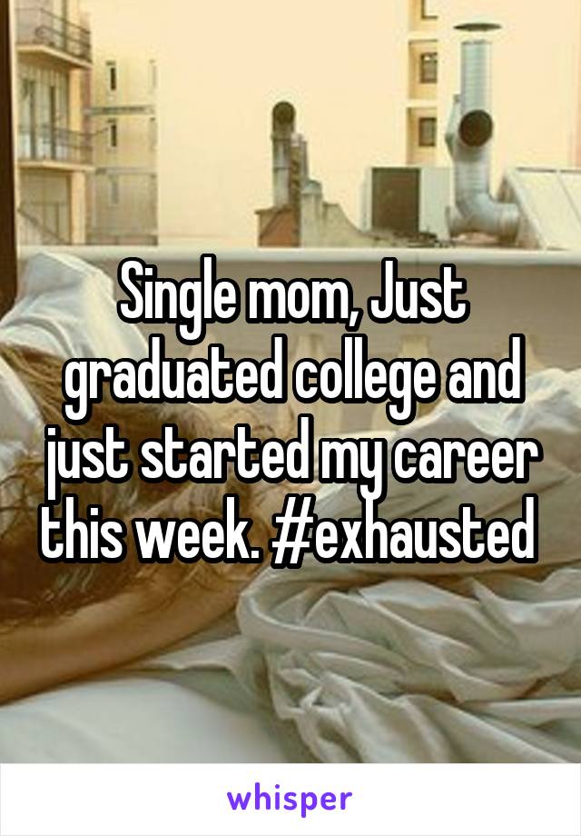 Single mom, Just graduated college and just started my career this week. #exhausted 