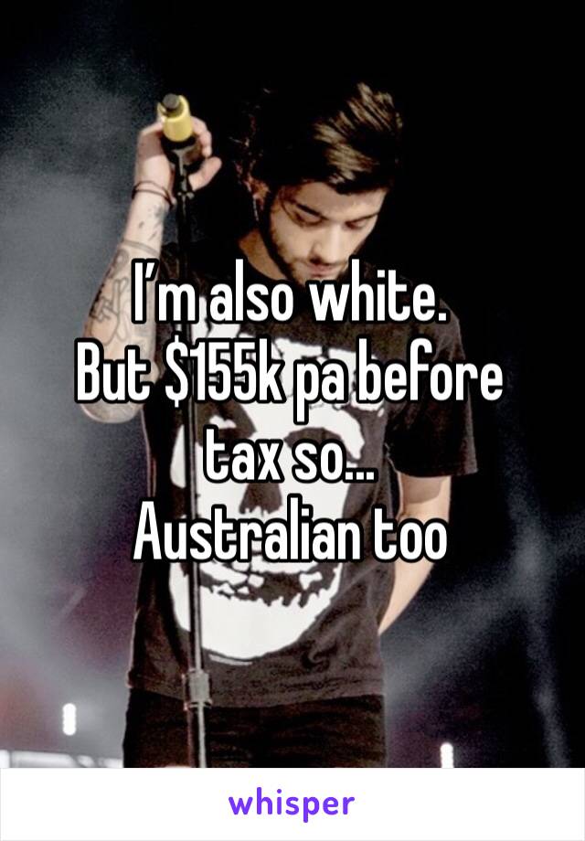 I’m also white.
But $155k pa before tax so... 
Australian too