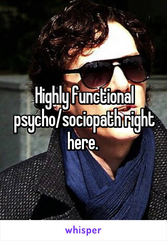 Highly functional psycho/sociopath right here. 