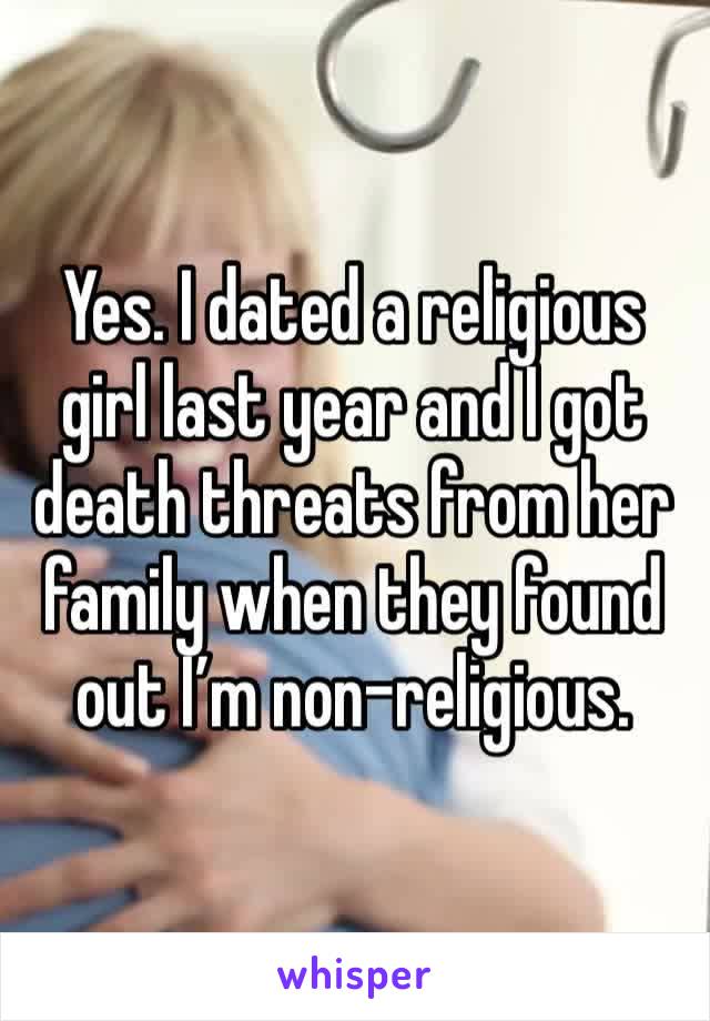 Yes. I dated a religious girl last year and I got death threats from her family when they found out I’m non-religious.