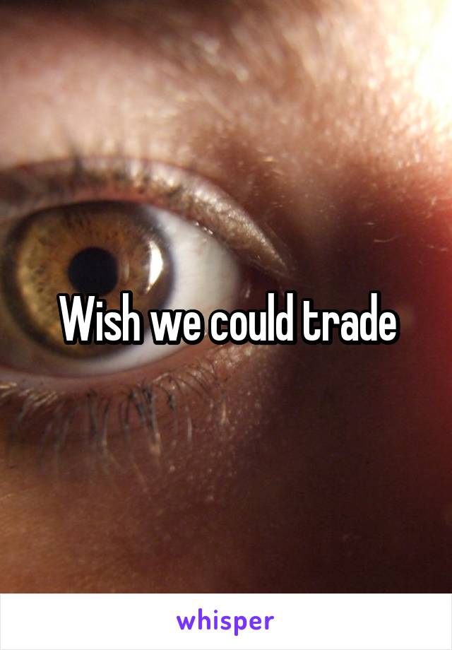 Wish we could trade
