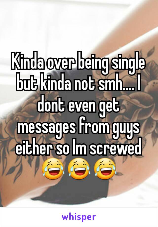 Kinda over being single but kinda not smh.... I dont even get messages from guys either so Im screwed 😂😂😂