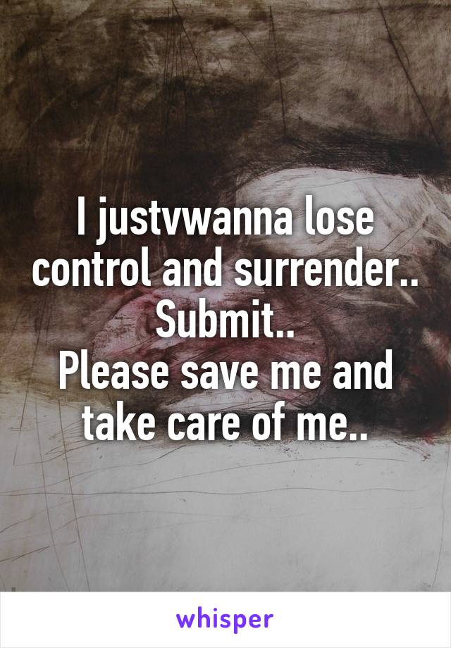 I justvwanna lose control and surrender..
Submit..
Please save me and take care of me..