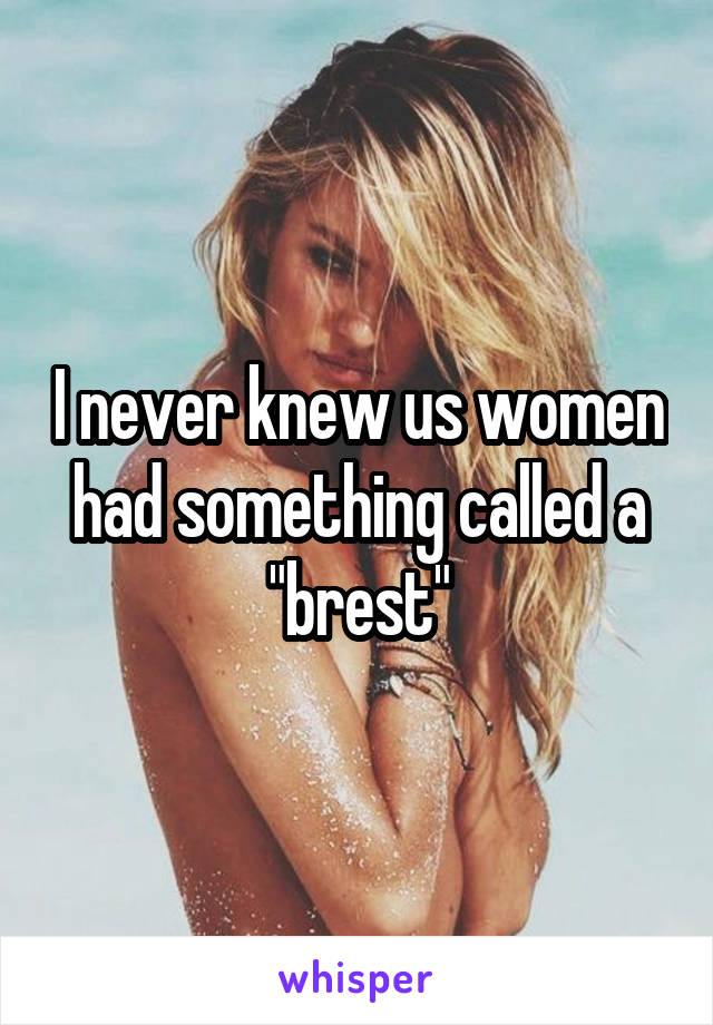 I never knew us women had something called a "brest"